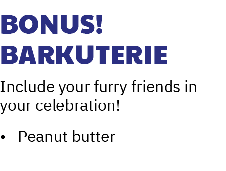 Bonus! Barkuterie Include your furry friends in your celebration! • Peanut butter 