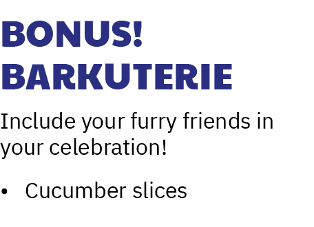 Bonus! Barkuterie Include your furry friends in your celebration! • Cucumber slices 