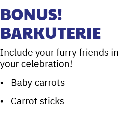 Bonus! Barkuterie Include your furry friends in your celebration! • Baby carrots • Carrot sticks 