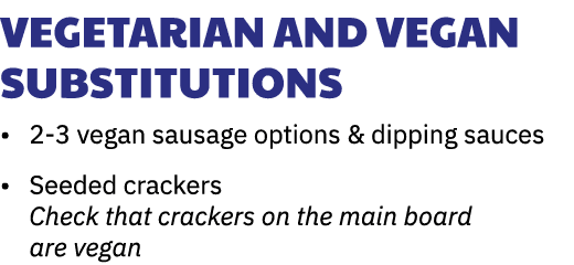 Vegetarian and Vegan Substitutions • 2-3 vegan sausage options & dipping sauces • Seeded crackers Check that crackers...