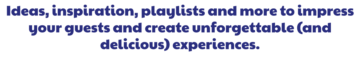 Ideas, inspiration, playlists and more to impress your guests and create unforgettable (and delicious) experiences.