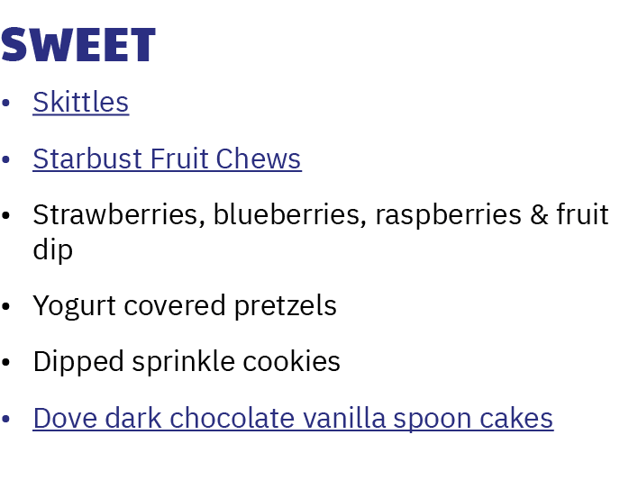 Sweet • Skittles • Starbust Fruit Chews • Strawberries, blueberries, raspberries & fruit dip • Yogurt covered pretzel...