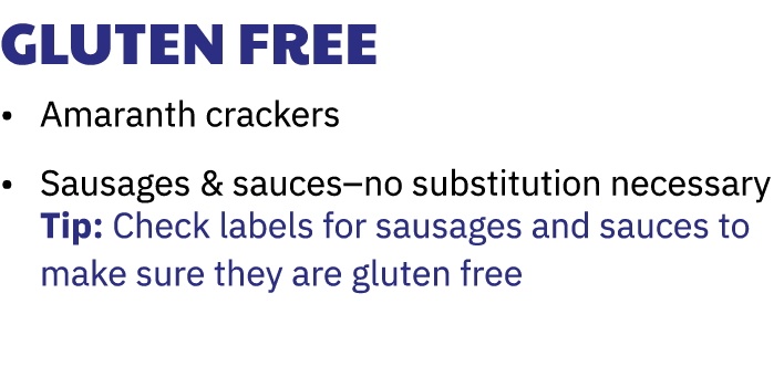 Gluten Free • Amaranth crackers • Sausages & sauces–no substitution necessary Tip: Check labels for sausages and sauc...