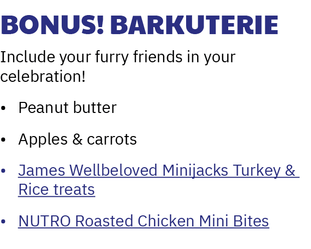 Bonus! Barkuterie Include your furry friends in your celebration! • Peanut butter • Apples & carrots • James Wellbelo...
