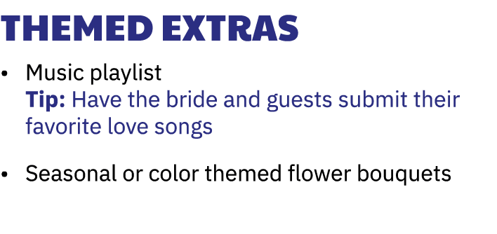 Themed Extras • Music playlist Tip: Have the bride and guests submit their favorite love songs • Seasonal or color th...